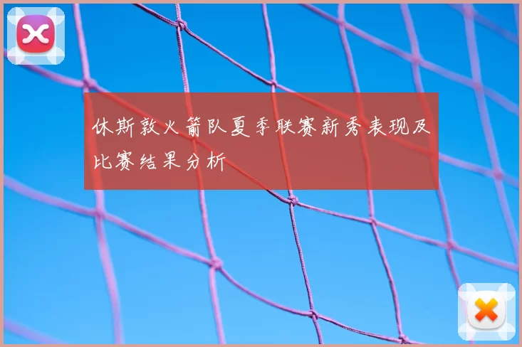 休斯敦火箭队夏季联赛新秀表现及比赛结果分析