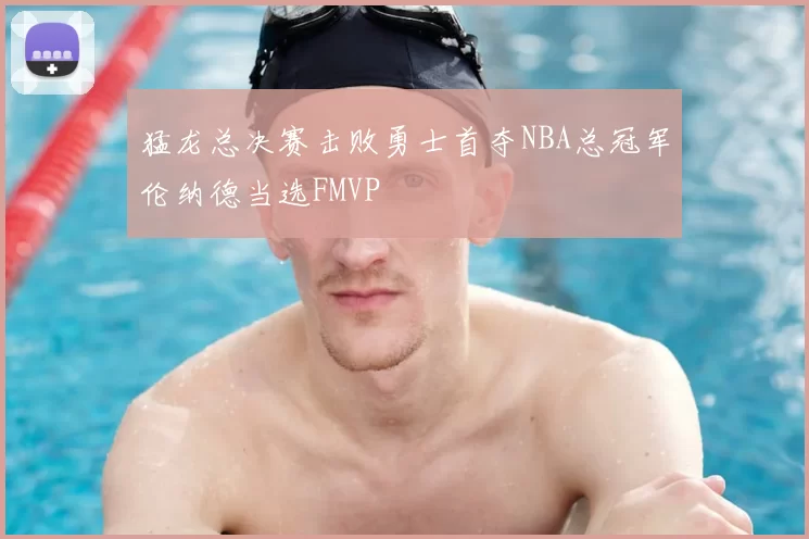 猛龙总决赛击败勇士首夺NBA总冠军伦纳德当选FMVP