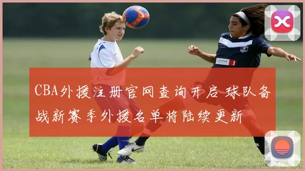 CBA外援注册官网查询开启 球队备战新赛季外援名单将陆续更新