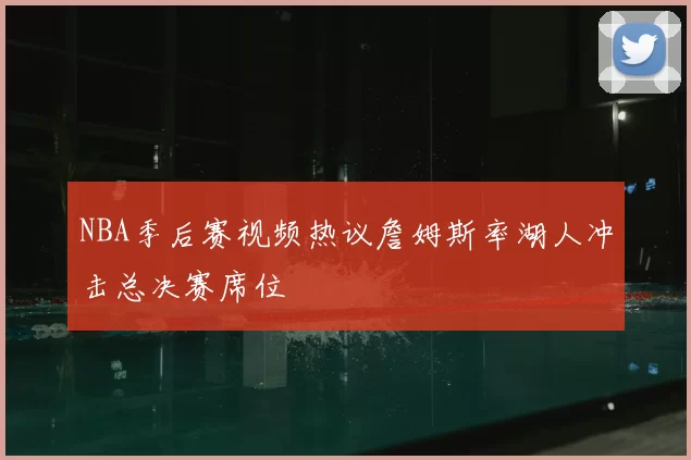 NBA季后赛视频热议詹姆斯率湖人冲击总决赛席位