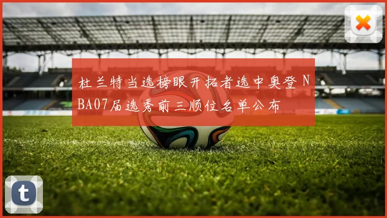 杜兰特当选榜眼开拓者选中奥登 NBA07届选秀前三顺位名单公布