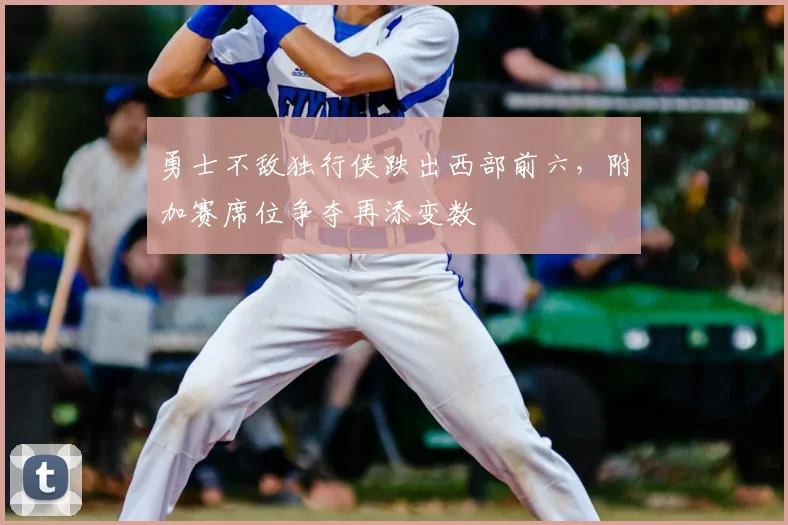 勇士不敌独行侠跌出西部前六，附加赛席位争夺再添变数
