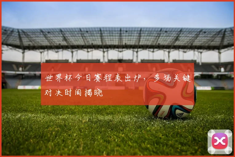 世界杯今日赛程表出炉，多场关键对决时间揭晓