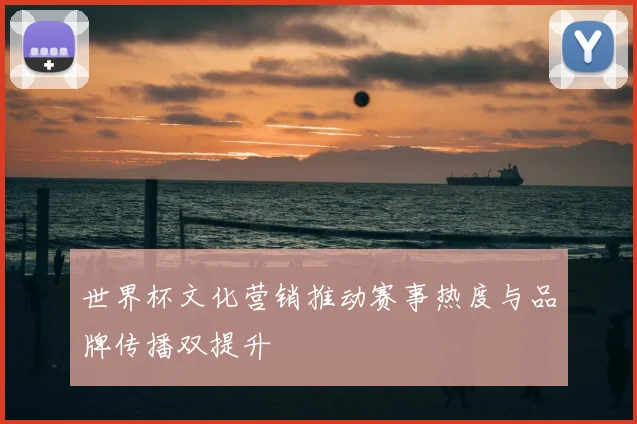 世界杯文化营销推动赛事热度与品牌传播双提升