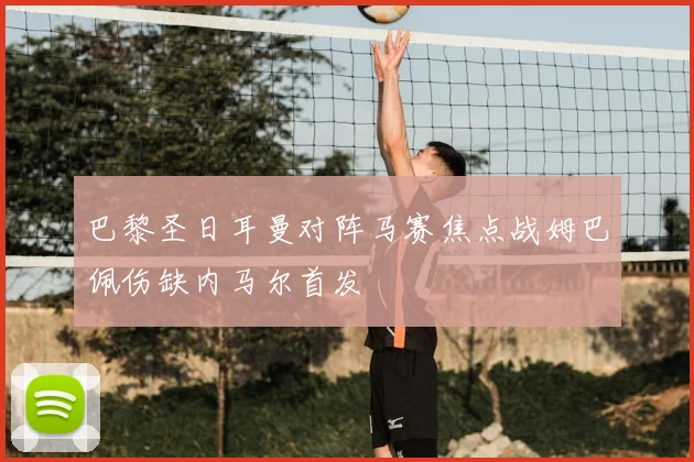 巴黎圣日耳曼对阵马赛焦点战姆巴佩伤缺内马尔首发