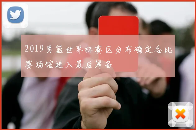 2019男篮世界杯赛区分布确定各比赛场馆进入最后筹备