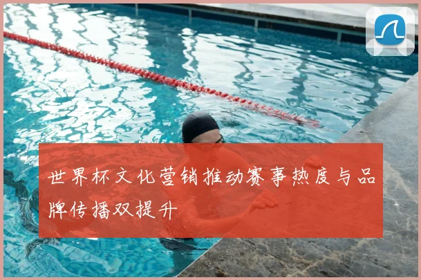 世界杯文化营销推动赛事热度与品牌传播双提升