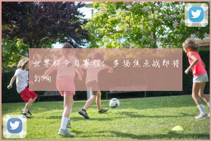 世界杯今日赛程:多场焦点战即将打响