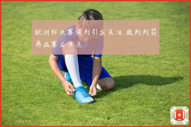 欧洲杯决赛误判引发关注 裁判判罚再成赛后焦点