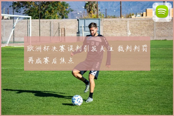 欧洲杯决赛误判引发关注 裁判判罚再成赛后焦点