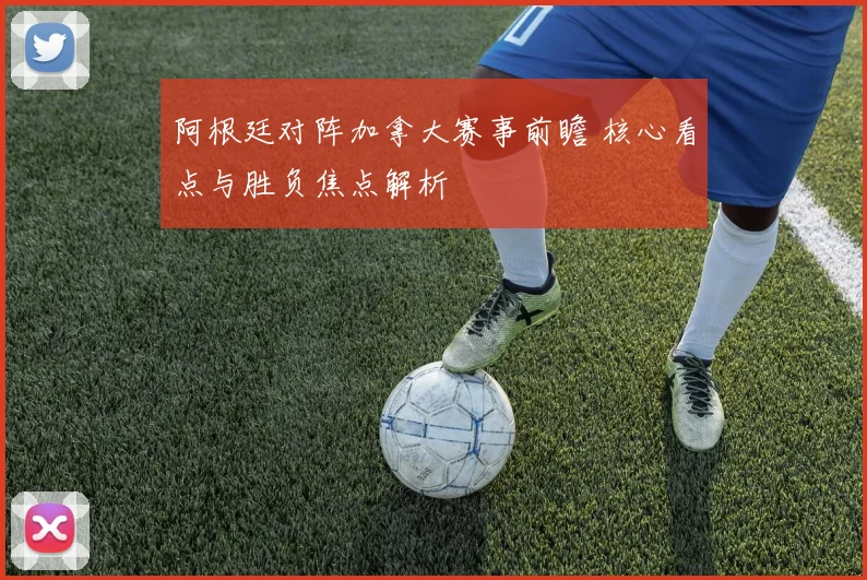 阿根廷对阵加拿大赛事前瞻 核心看点与胜负焦点解析