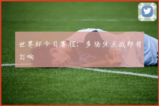 世界杯今日赛程:多场焦点战即将打响