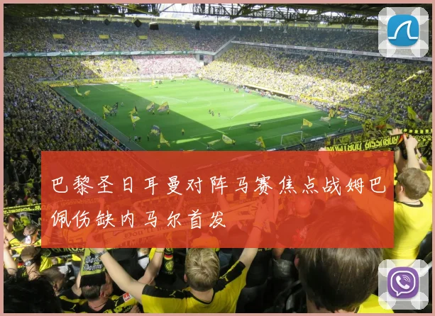 巴黎圣日耳曼对阵马赛焦点战姆巴佩伤缺内马尔首发