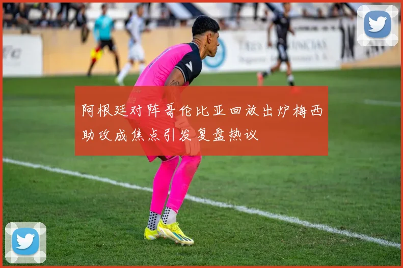 阿根廷对阵哥伦比亚回放出炉梅西助攻成焦点引发复盘热议