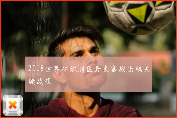 2018世界杯欧洲区丹麦备战出线关键战役