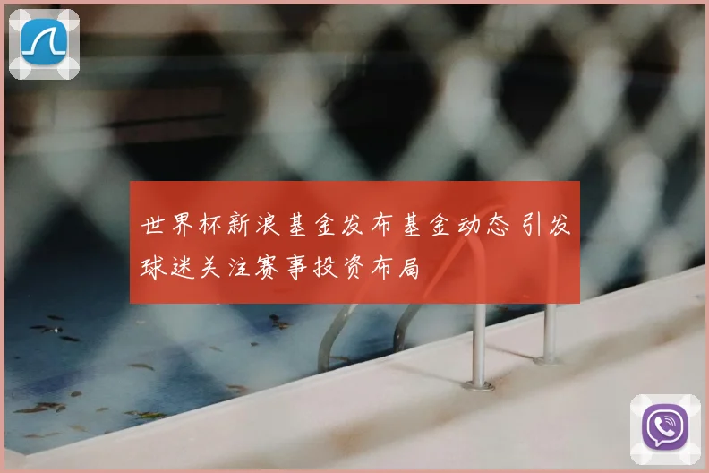 世界杯新浪基金发布基金动态 引发球迷关注赛事投资布局