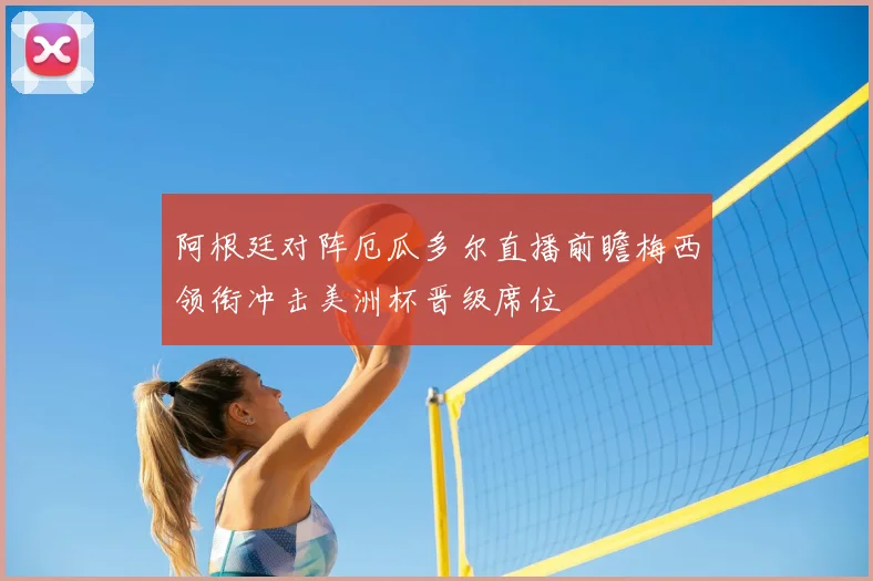 阿根廷对阵厄瓜多尔直播前瞻梅西领衔冲击美洲杯晋级席位