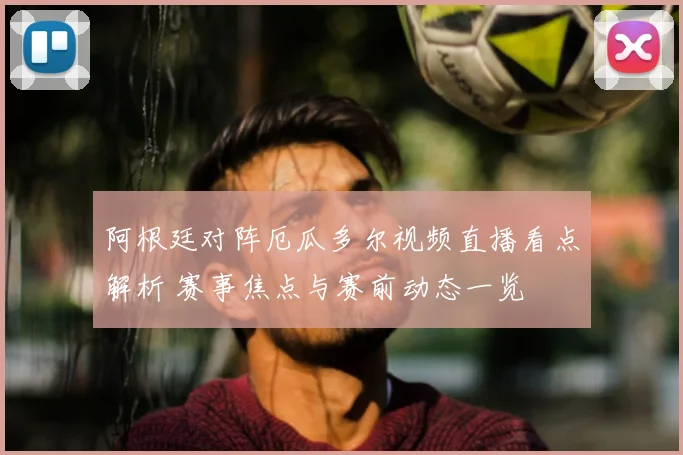 阿根廷对阵厄瓜多尔视频直播看点解析 赛事焦点与赛前动态一览