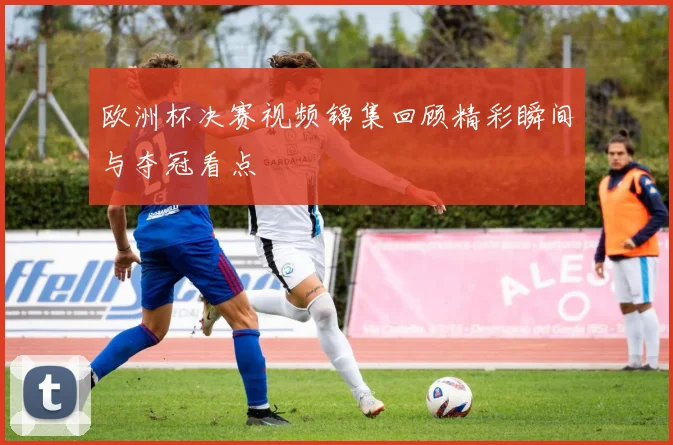 欧洲杯决赛视频锦集回顾精彩瞬间与夺冠看点