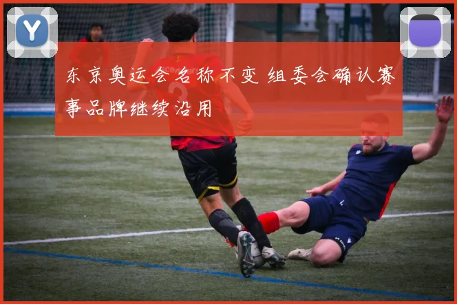 东京奥运会名称不变 组委会确认赛事品牌继续沿用